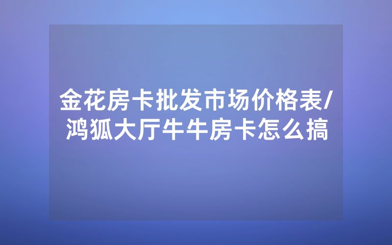 金花房卡批发市场价格表/鸿狐大厅牛牛房卡怎么搞