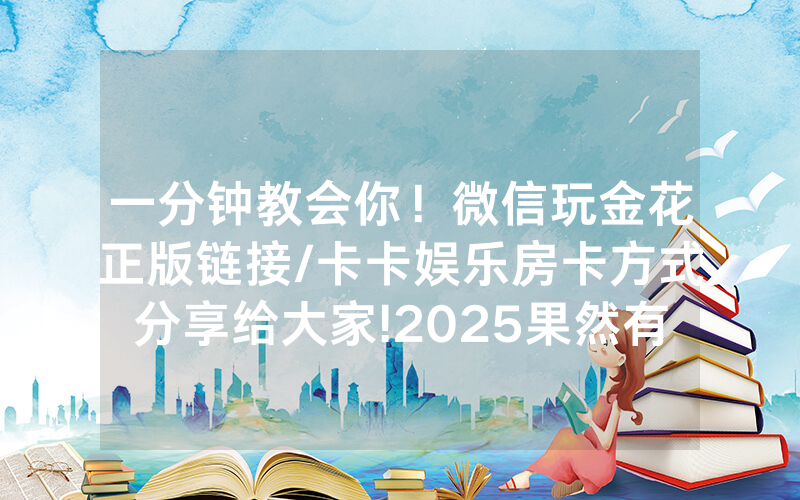 一分钟教会你！微信玩金花正版链接/卡卡娱乐房卡方式分享给大家!2025果然有房卡教程