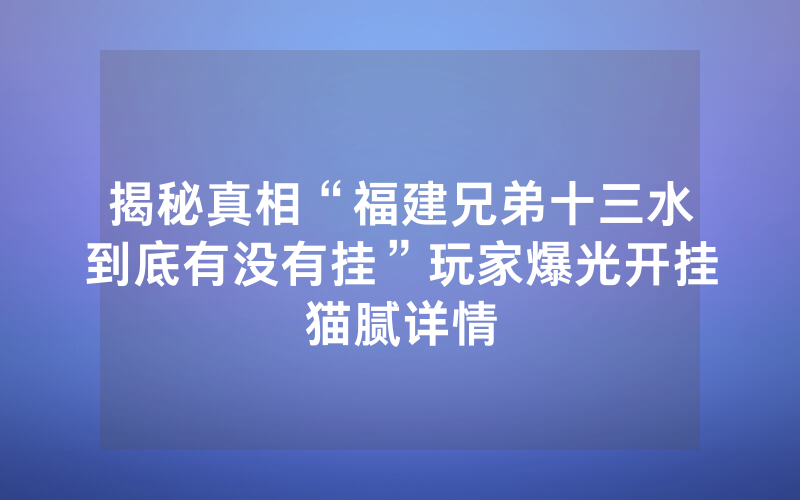 揭秘真相“福建兄弟十三水到底有没有挂”玩家爆光开挂猫腻详情