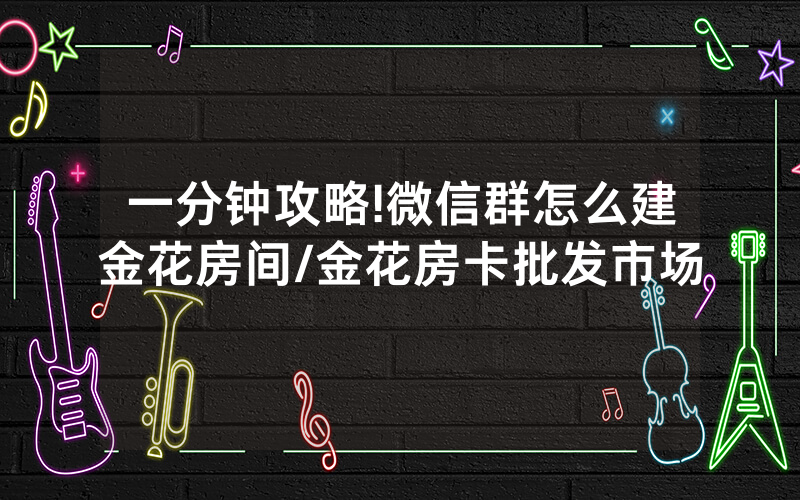 一分钟攻略!微信群怎么建金花房间/金花房卡批发市场