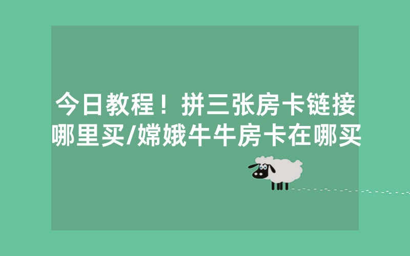 今日教程！拼三张房卡链接哪里买/嫦娥牛牛房卡在哪买