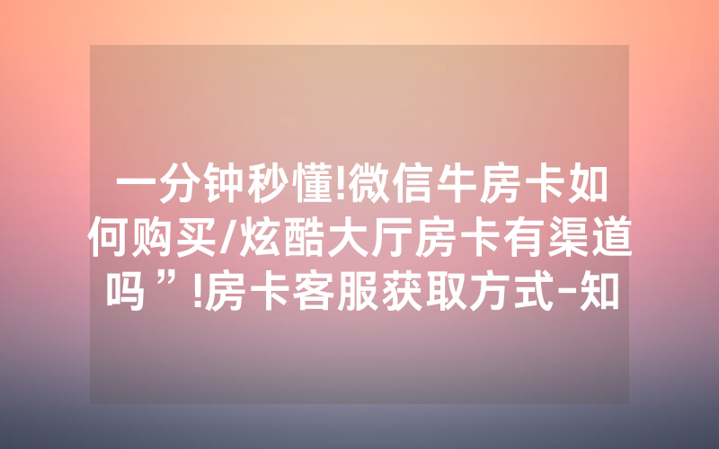 一分钟秒懂!微信牛房卡如何购买/炫酷大厅房卡有渠道吗”!房卡客服获取方式-知乎