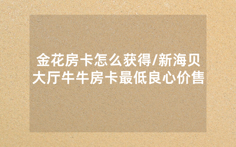 金花房卡怎么获得/新海贝大厅牛牛房卡最低良心价售