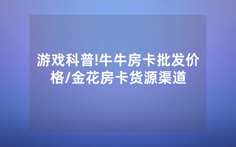 游戏科普!牛牛房卡批发价格/金花房卡货源渠道