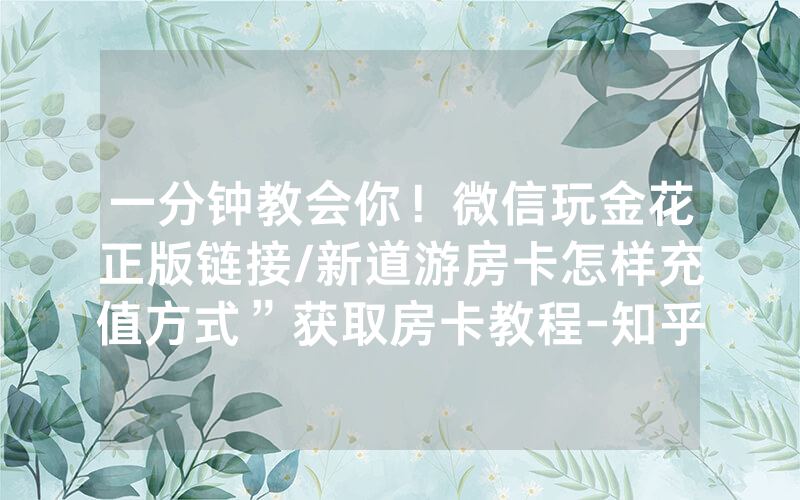 一分钟教会你！微信玩金花正版链接/新道游房卡怎样充值方式”获取房卡教程-知乎