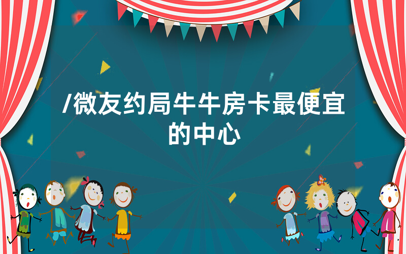 /微友约局牛牛房卡最便宜的中心