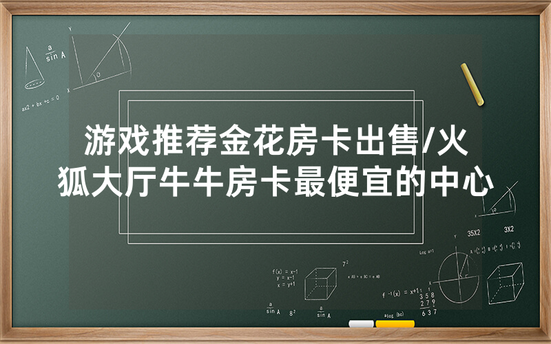 游戏推荐金花房卡出售/火狐大厅牛牛房卡最便宜的中心
