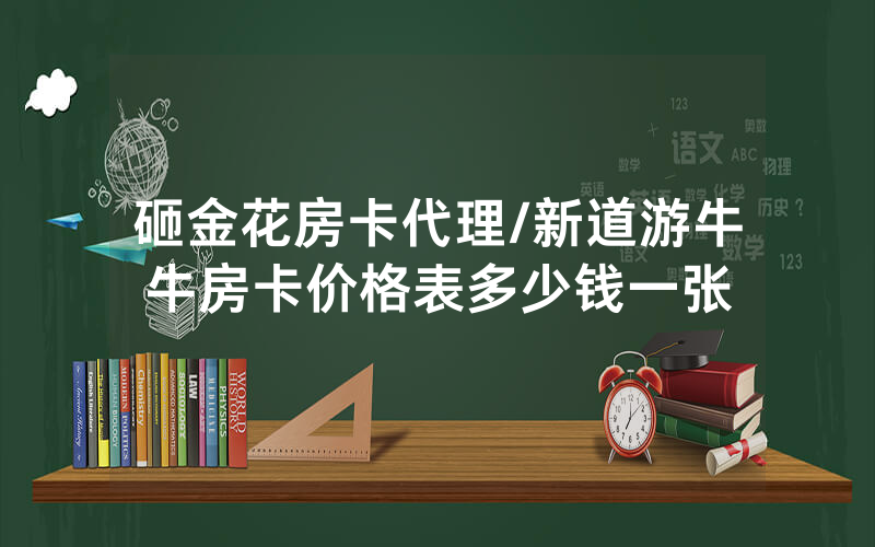 砸金花房卡代理/新道游牛牛房卡价格表多少钱一张