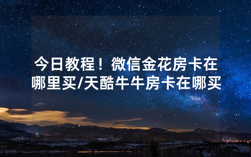 今日教程！微信金花房卡在哪里买/天酷牛牛房卡在哪买
