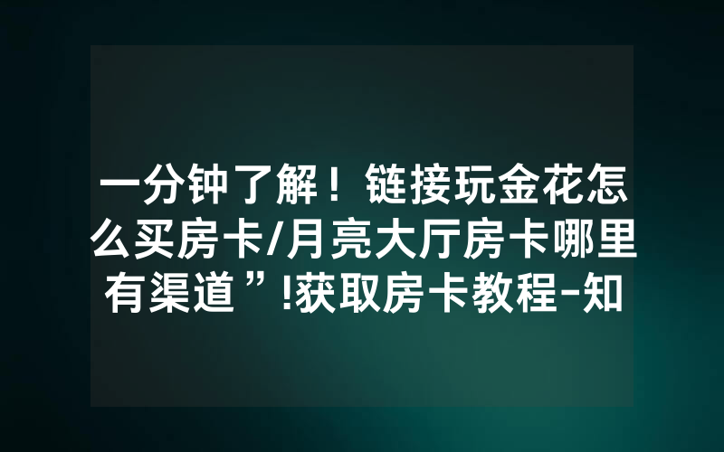 一分钟了解！链接玩金花怎么买房卡/月亮大厅房卡哪里有渠道”!获取房卡教程-知乎