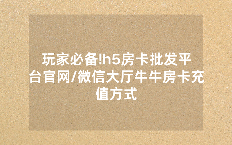 玩家必备!h5房卡批发平台官网/微信大厅牛牛房卡充值方式