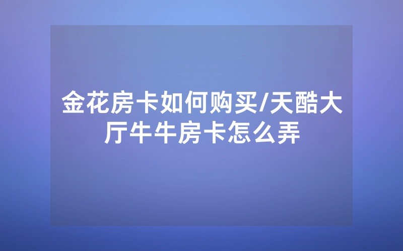 金花房卡如何购买/天酷大厅牛牛房卡怎么弄
