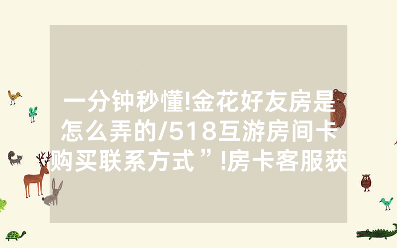 一分钟秒懂!金花好友房是怎么弄的/518互游房间卡购买联系方式”!房卡客服获取方式-知乎