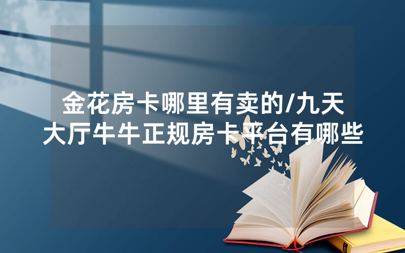 金花房卡哪里有卖的/九天大厅牛牛正规房卡平台有哪些