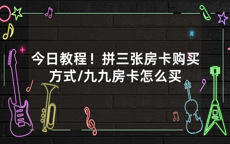 今日教程！拼三张房卡购买方式/九九房卡怎么买