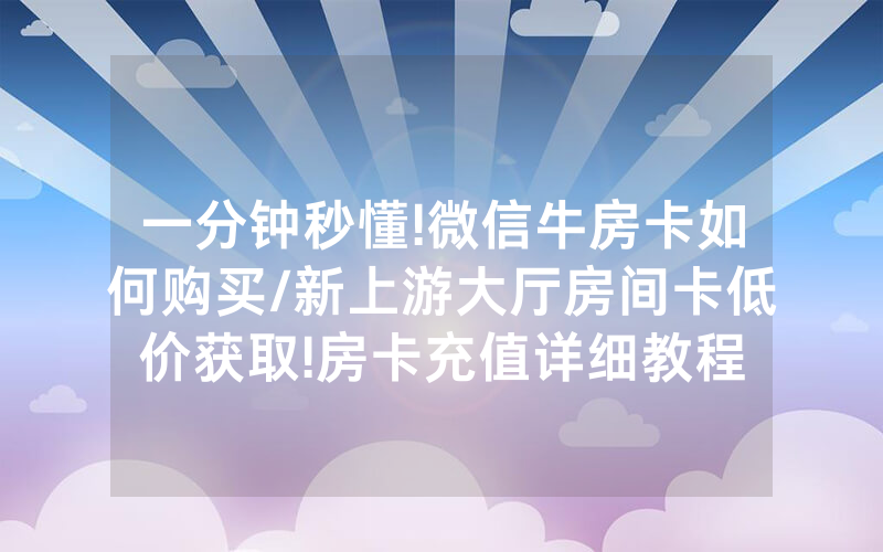一分钟秒懂!微信牛房卡如何购买/新上游大厅房间卡低价获取!房卡充值详细教程