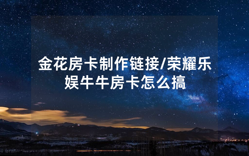 金花房卡制作链接/荣耀乐娱牛牛房卡怎么搞