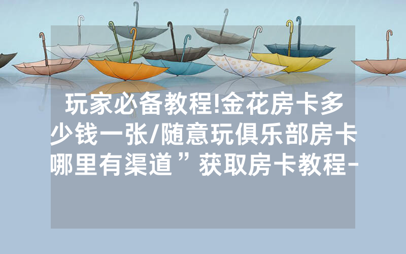 玩家必备教程!金花房卡多少钱一张/随意玩俱乐部房卡哪里有渠道”获取房卡教程-知乎
