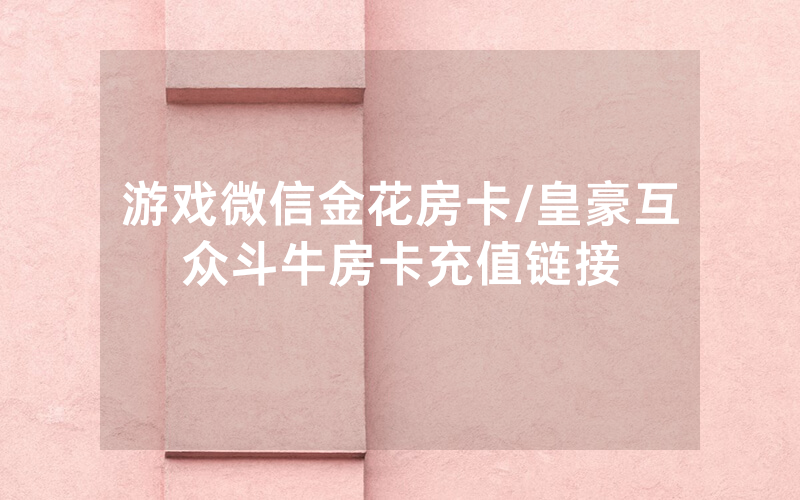 游戏微信金花房卡/皇豪互众斗牛房卡充值链接