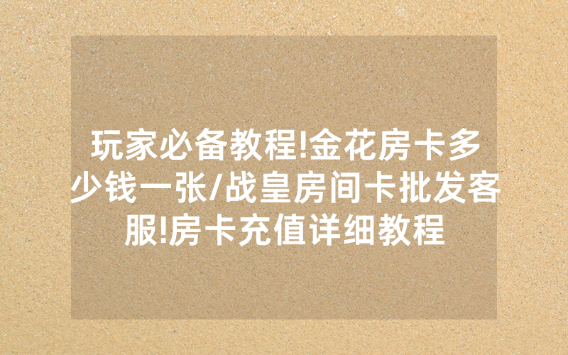 玩家必备教程!金花房卡多少钱一张/战皇房间卡批发客服!房卡充值详细教程