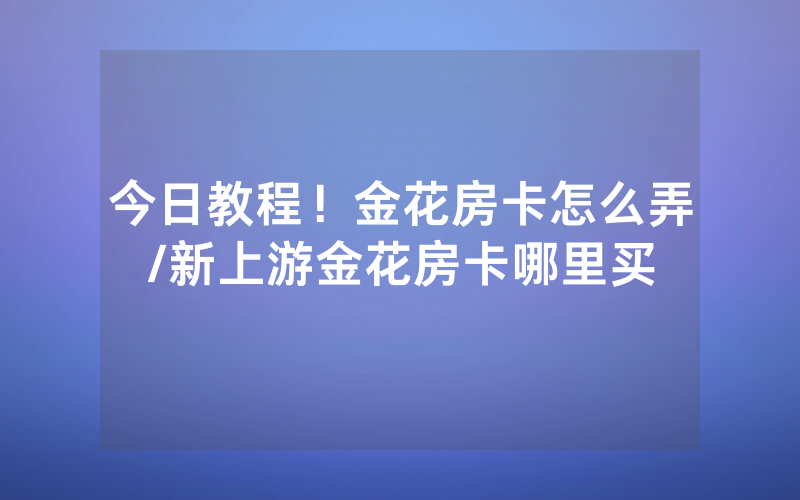 今日教程！金花房卡怎么弄/新上游金花房卡哪里买