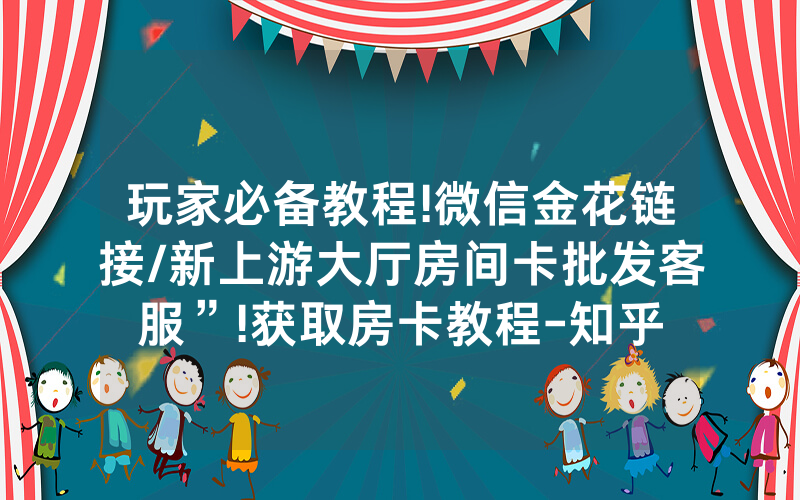 玩家必备教程!微信金花链接/新上游大厅房间卡批发客服”!获取房卡教程-知乎