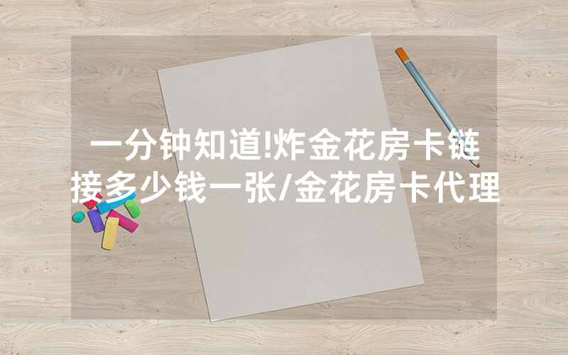 一分钟知道!炸金花房卡链接多少钱一张/金花房卡代理