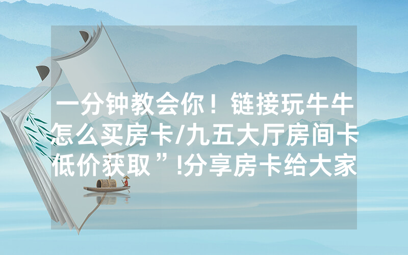 一分钟教会你！链接玩牛牛怎么买房卡/九五大厅房间卡低价获取”!分享房卡给大家