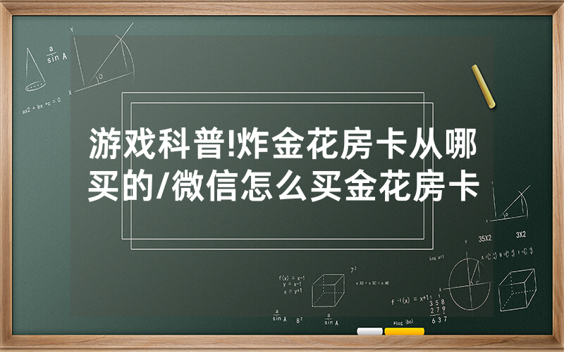 游戏科普!炸金花房卡从哪买的/微信怎么买金花房卡