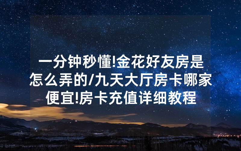 一分钟秒懂!金花好友房是怎么弄的/九天大厅房卡哪家便宜!房卡充值详细教程