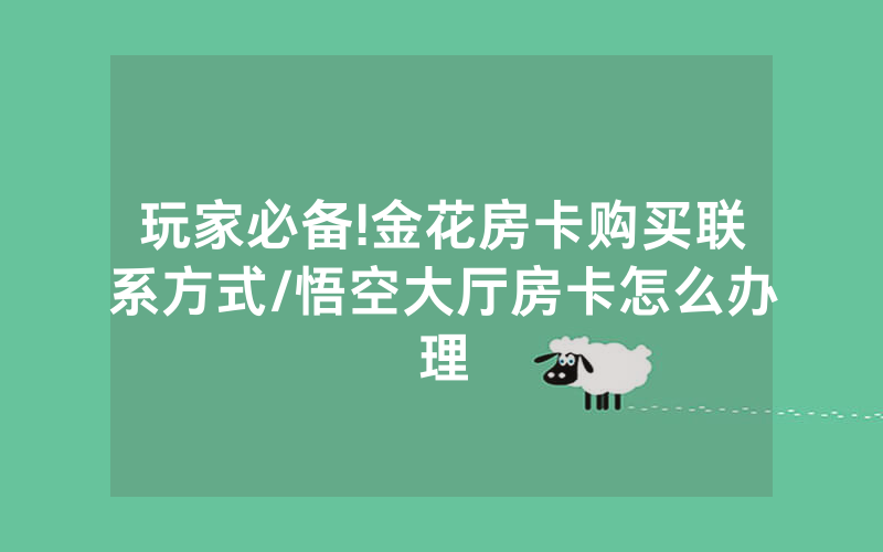玩家必备!金花房卡购买联系方式/悟空大厅房卡怎么办理