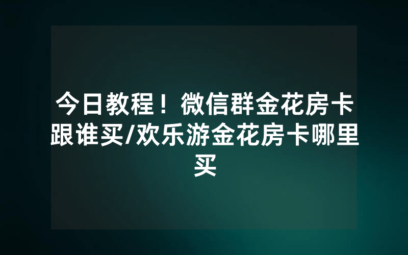 今日教程！微信群金花房卡跟谁买/欢乐游金花房卡哪里买