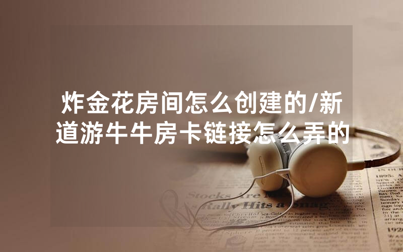 炸金花房间怎么创建的/新道游牛牛房卡链接怎么弄的