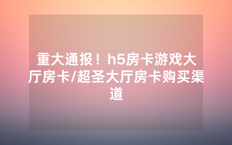 重大通报！h5房卡游戏大厅房卡/超圣大厅房卡购买渠道