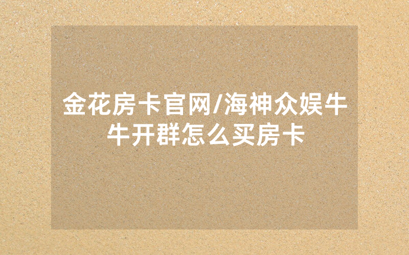 金花房卡官网/海神众娱牛牛开群怎么买房卡