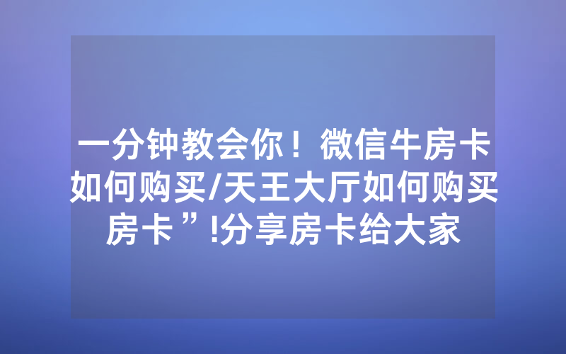 一分钟教会你！微信牛房卡如何购买/天王大厅如何购买房卡”!分享房卡给大家