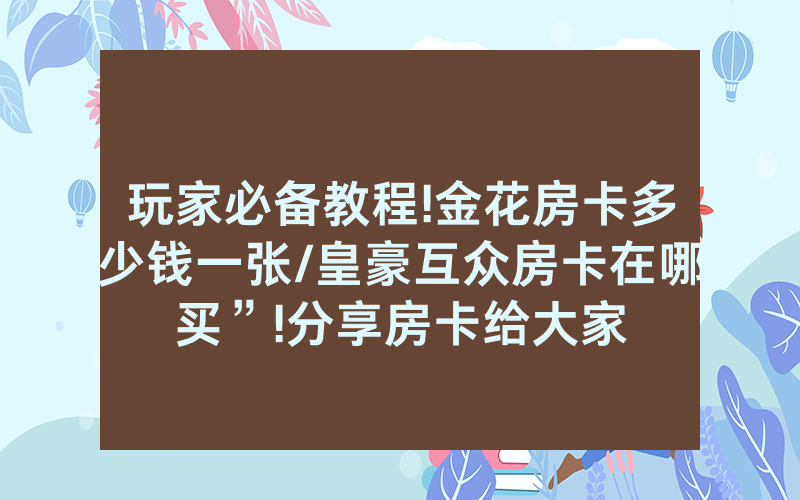 玩家必备教程!金花房卡多少钱一张/皇豪互众房卡在哪买”!分享房卡给大家
