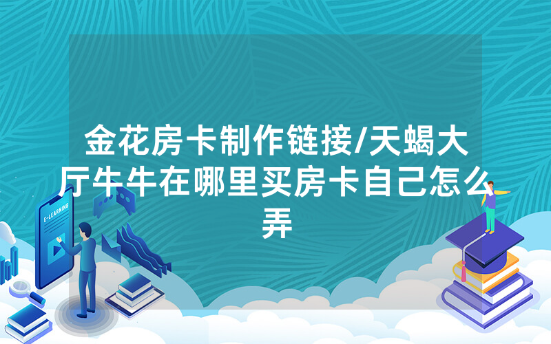 金花房卡制作链接/天蝎大厅牛牛在哪里买房卡自己怎么弄