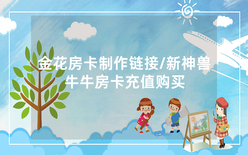 金花房卡制作链接/新神兽牛牛房卡充值购买