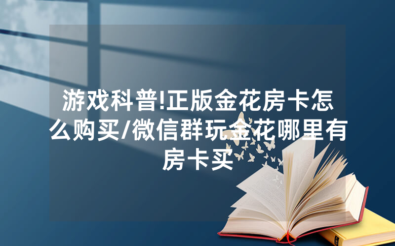 游戏科普!正版金花房卡怎么购买/微信群玩金花哪里有房卡买