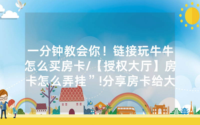 一分钟教会你！链接玩牛牛怎么买房卡/【授权大厅】房卡怎么弄挂”!分享房卡给大家