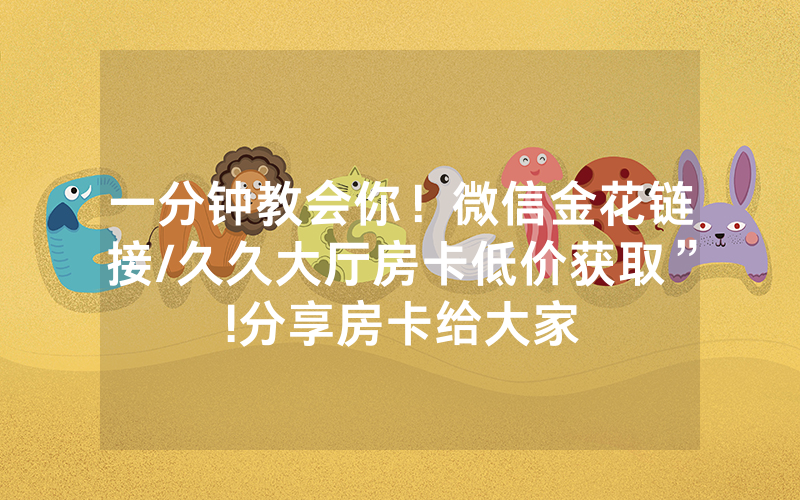 一分钟教会你！微信金花链接/久久大厅房卡低价获取”!分享房卡给大家