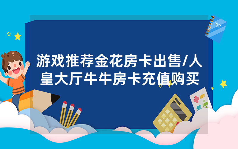 游戏推荐金花房卡出售/人皇大厅牛牛房卡充值购买