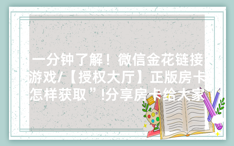 一分钟了解！微信金花链接游戏/【授权大厅】正版房卡怎样获取”!分享房卡给大家