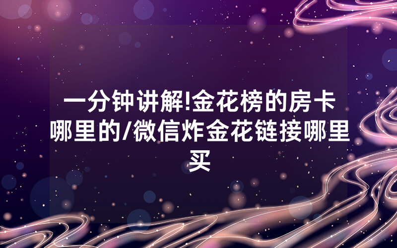 一分钟讲解!金花榜的房卡哪里的/微信炸金花链接哪里买