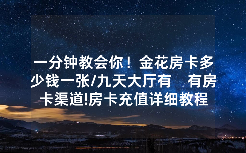 一分钟教会你！金花房卡多少钱一张/九天大厅有沒有房卡渠道!房卡充值详细教程