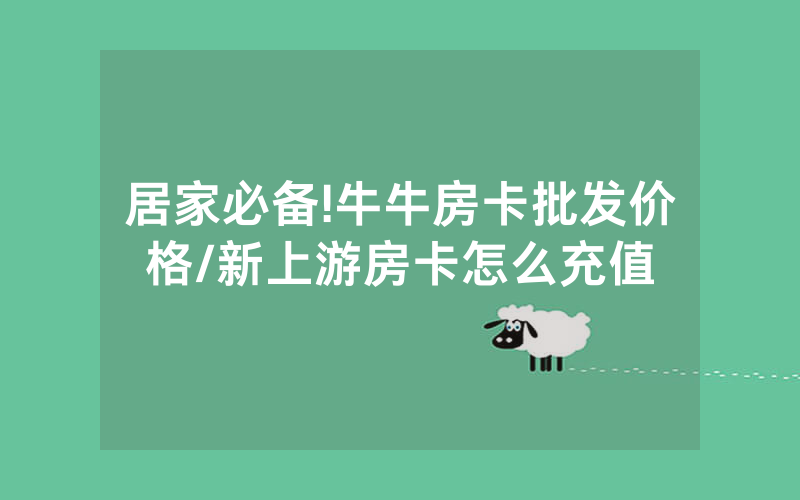 居家必备!牛牛房卡批发价格/新上游房卡怎么充值