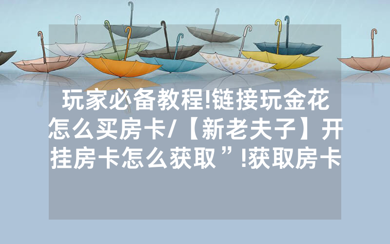 玩家必备教程!链接玩金花怎么买房卡/【新老夫子】开挂房卡怎么获取”!获取房卡教程-知乎