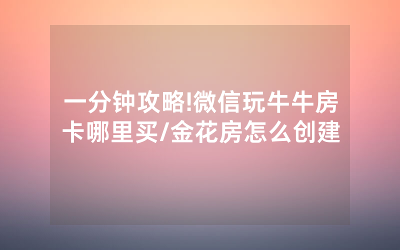 一分钟攻略!微信玩牛牛房卡哪里买/金花房怎么创建