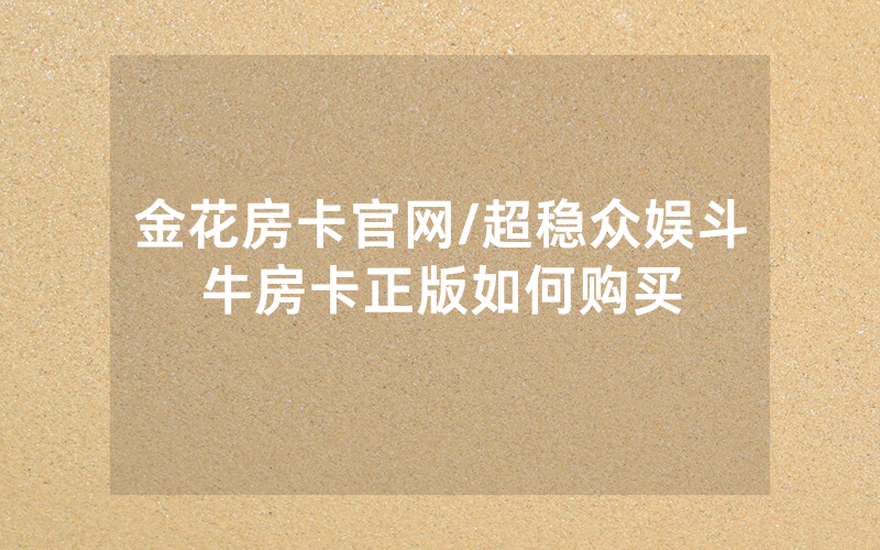 金花房卡官网/超稳众娱斗牛房卡正版如何购买